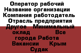 Оператор-рабочий › Название организации ­ Компания-работодатель › Отрасль предприятия ­ Другое › Минимальный оклад ­ 40 000 - Все города Работа » Вакансии   . Крым,Судак